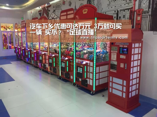 汽车下乡优惠可达万元 3万就可买一辆 买不?‘足球直播’(图2) 买球网官网