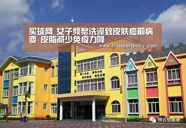 买球网_女子频繁洗澡致皮肤癌前病变 皮脂减少免疫力降(图3) 买球网官网