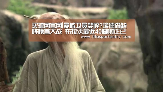 买球网官网|曼城卫冕梦碎?埃德森缺阵榜首大战 布拉沃最近40脚射正已丢21球...(图1) 买球软件
