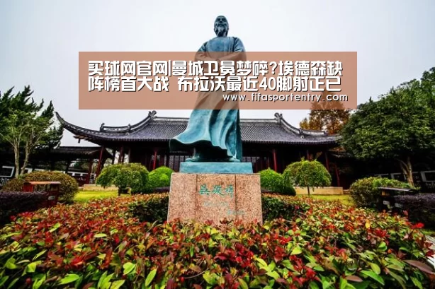 买球网官网|曼城卫冕梦碎?埃德森缺阵榜首大战 布拉沃最近40脚射正已丢21球...(图2) 买球软件