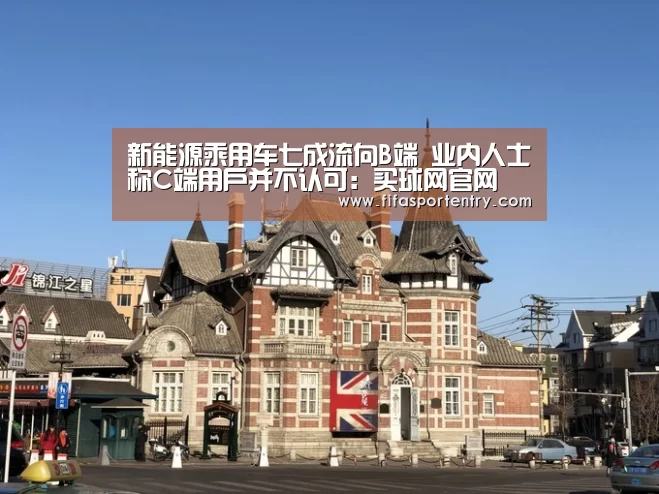 新能源乘用车七成流向B端 业内人士称C端用户并不认可:买球网官网(图3) 买球网