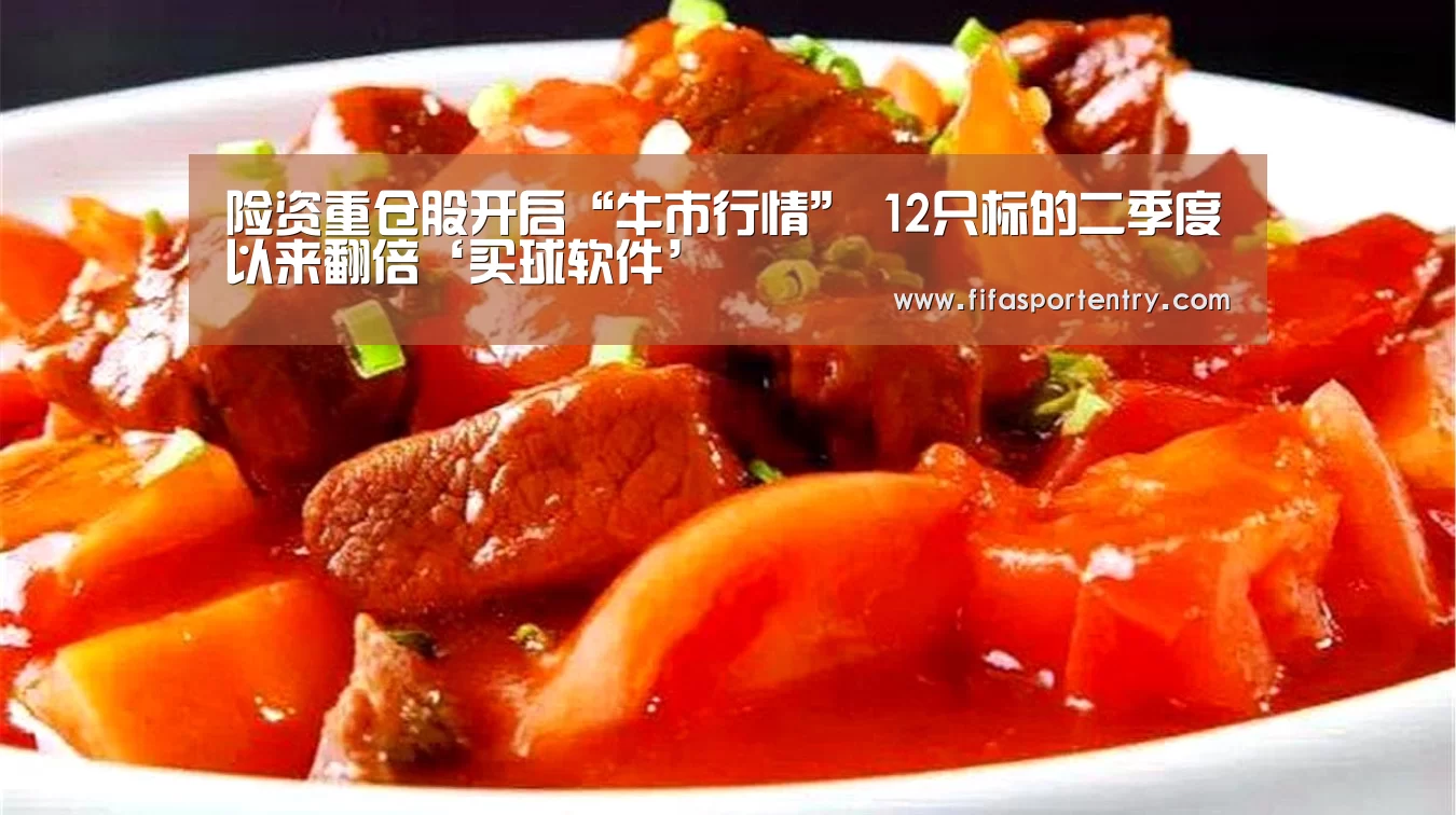 险资重仓股开启“牛市行情” 12只标的二季度以来翻倍‘买球软件’(图1) 足球直播