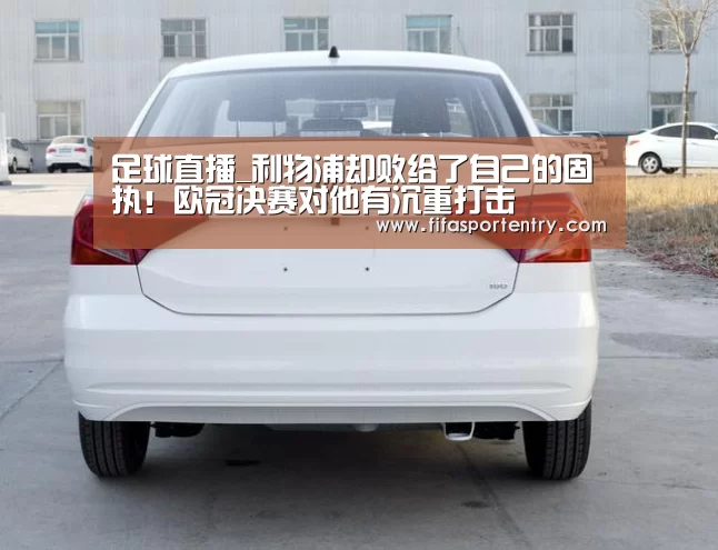 足球直播_利物浦却败给了自己的固执!欧冠决赛对他有沉重打击(图1) 足球直播