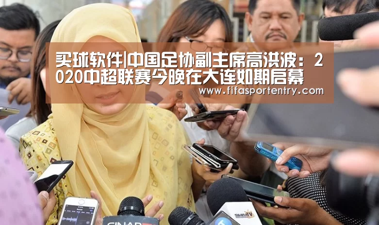 买球软件|中国足协副主席高洪波:2020中超联赛今晚在大连如期启幕(图1) 买球网官网