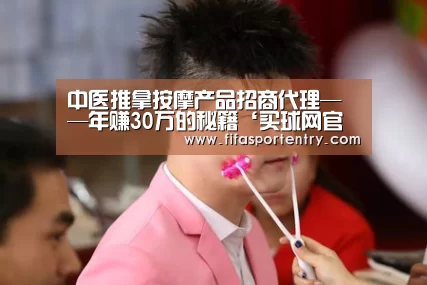 中医推拿按摩产品招商代理——年赚30万的秘籍‘买球网官网’(图4) 买球网