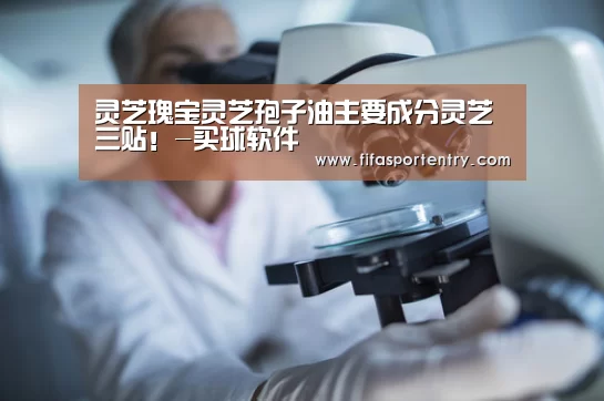 灵芝瑰宝灵芝孢子油主要成分灵芝三贴!-买球软件(图3) 买球网